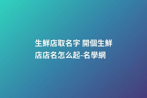 生鮮店取名字 開個生鮮店店名怎么起-名學網